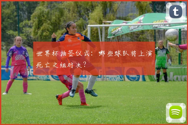 世界杯抽签仪式:哪些球队将上演死亡之组对决?