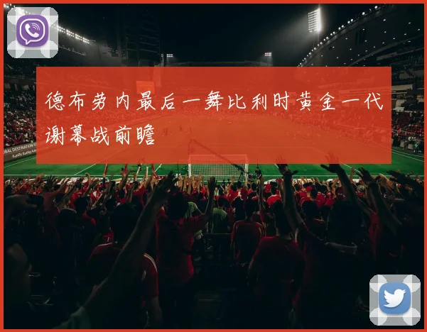 德布劳内最后一舞比利时黄金一代谢幕战前瞻