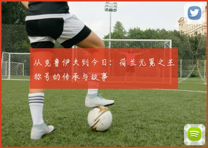 从克鲁伊夫到今日:荷兰无冕之王称号的传承与故事