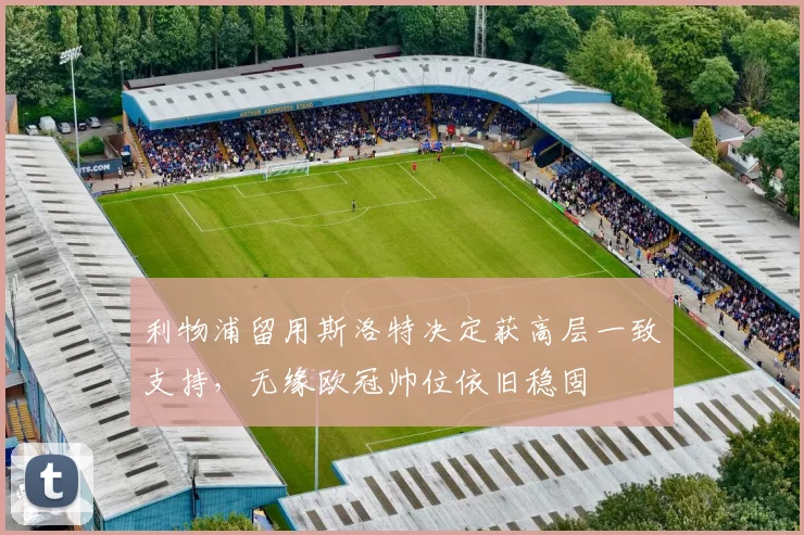 利物浦留用斯洛特决定获高层一致支持,无缘欧冠帅位依旧稳固