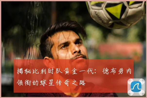 揭秘比利时队黄金一代：德布劳内领衔的球星传奇之路