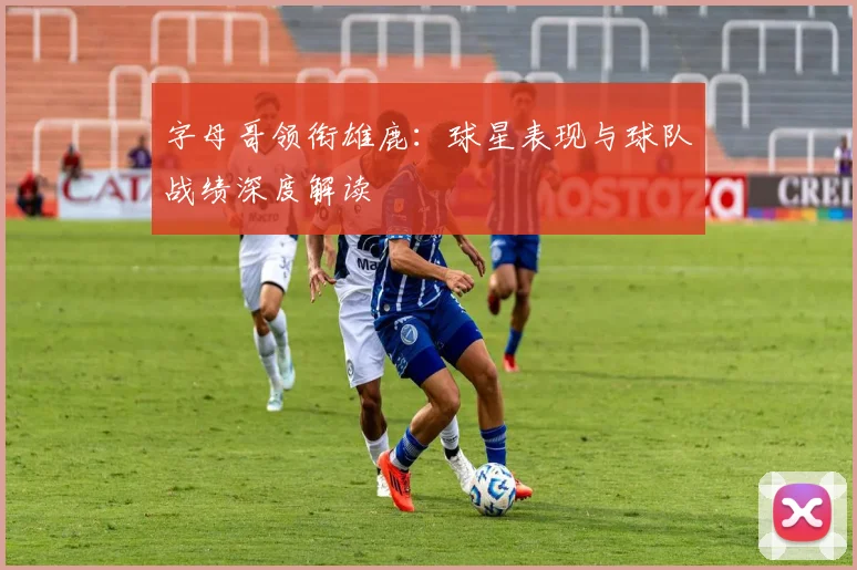 字母哥领衔雄鹿:球星表现与球队战绩深度解读
