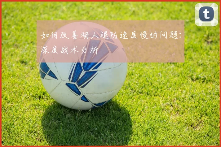 如何改善湖人退防速度慢的问题:深度战术分析