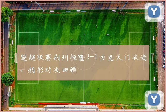 楚超联赛荆州恒隆3-1力克天门衣尚，精彩对决回顾