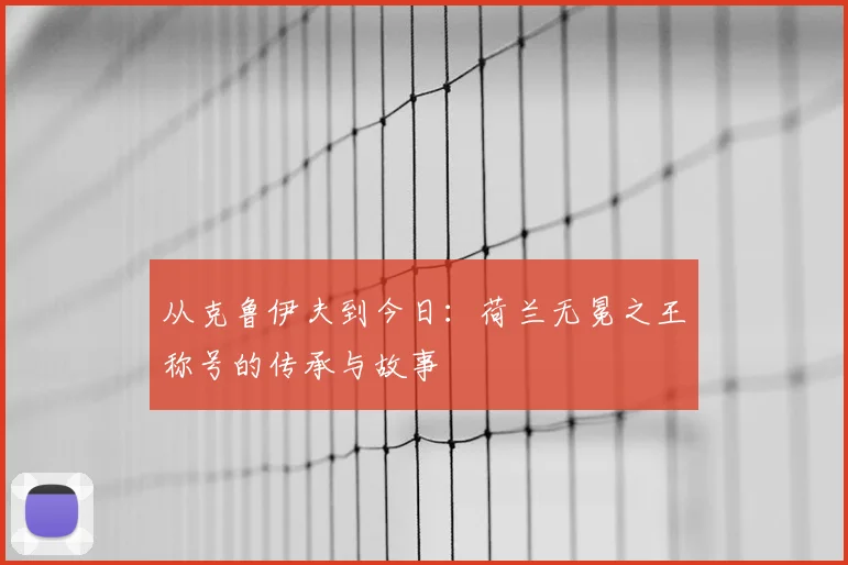 从克鲁伊夫到今日：荷兰无冕之王称号的传承与故事