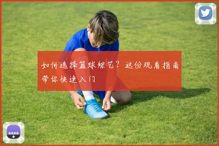 如何选择篮球综艺?这份观看指南带你快速入门