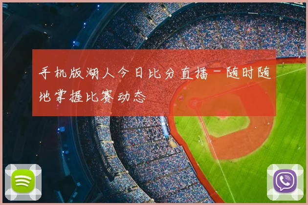 手机版湖人今日比分直播 - 随时随地掌握比赛动态