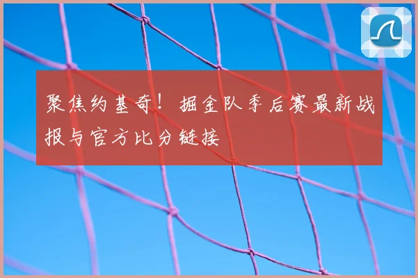 聚焦约基奇！掘金队季后赛最新战报与官方比分链接