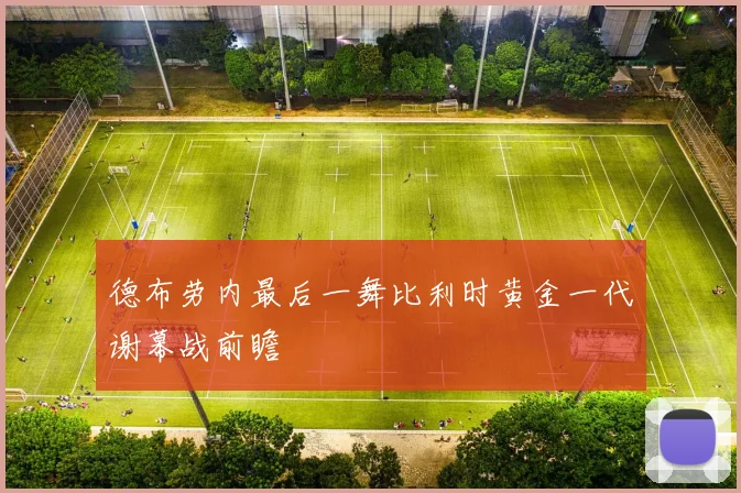 德布劳内最后一舞比利时黄金一代谢幕战前瞻