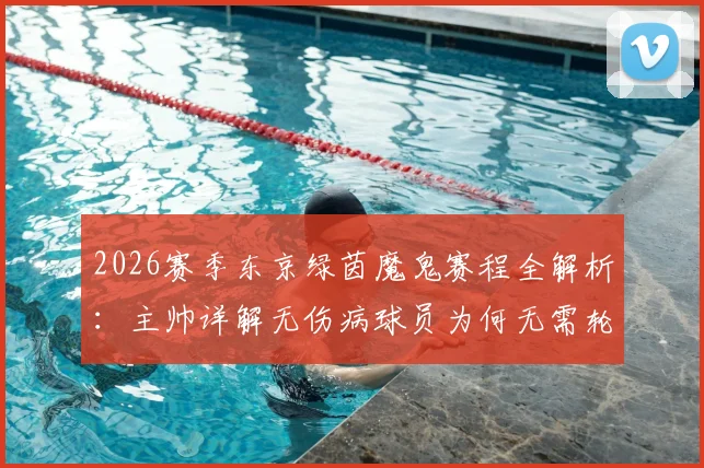 2026赛季东京绿茵魔鬼赛程全解析：主帅详解无伤病球员为何无需轮休，附J联赛密集赛程应对策略参考