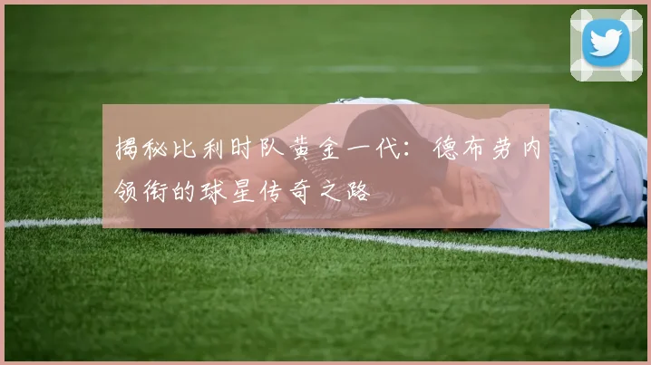 揭秘比利时队黄金一代:德布劳内领衔的球星传奇之路