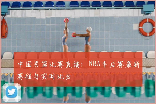中国男篮比赛直播:NBA季后赛最新赛程与实时比分