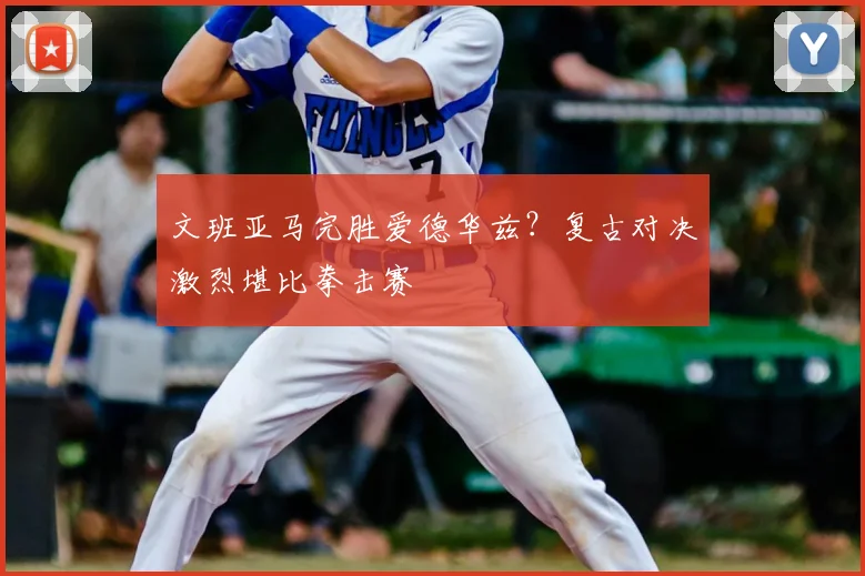 文班亚马完胜爱德华兹?复古对决激烈堪比拳击赛