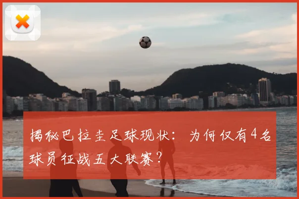 揭秘巴拉圭足球现状：为何仅有4名球员征战五大联赛？