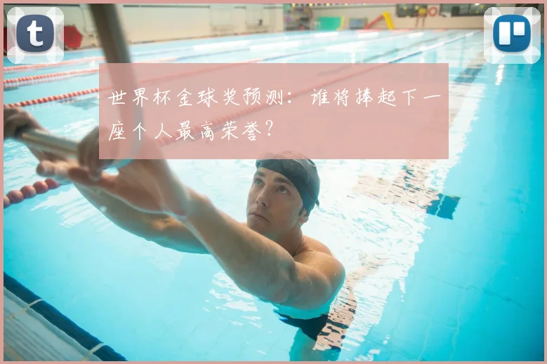 世界杯金球奖预测:谁将捧起下一座个人最高荣誉?