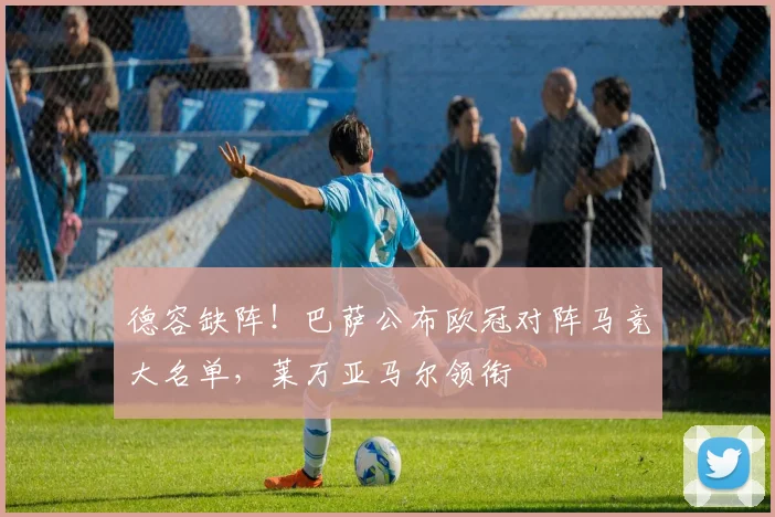 德容缺阵!巴萨公布欧冠对阵马竞大名单,莱万亚马尔领衔