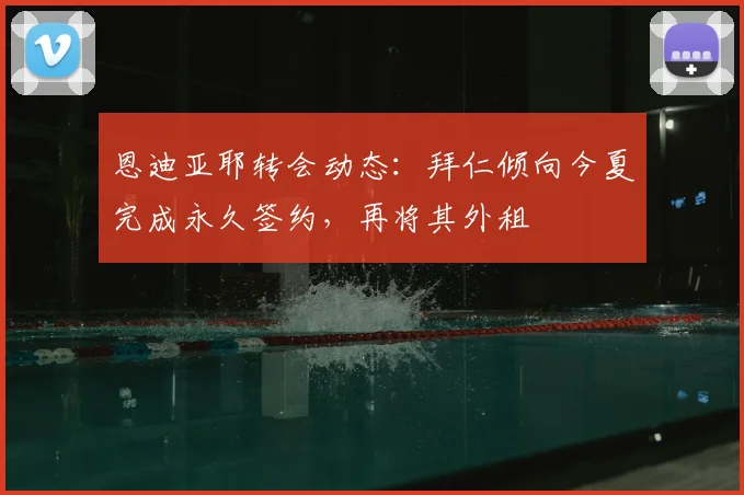 恩迪亚耶转会动态:拜仁倾向今夏完成永久签约,再将其外租