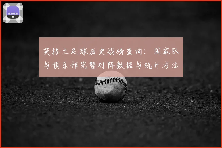 英格兰足球历史战绩查询:国家队与俱乐部完整对阵数据与统计方法
