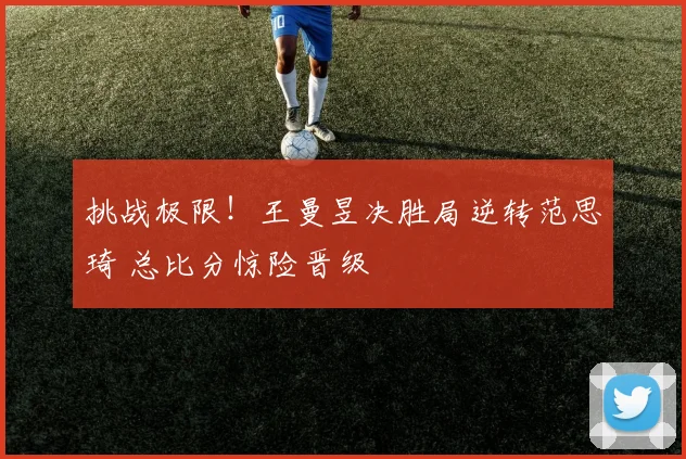 挑战极限!王曼昱决胜局逆转范思琦 总比分惊险晋级