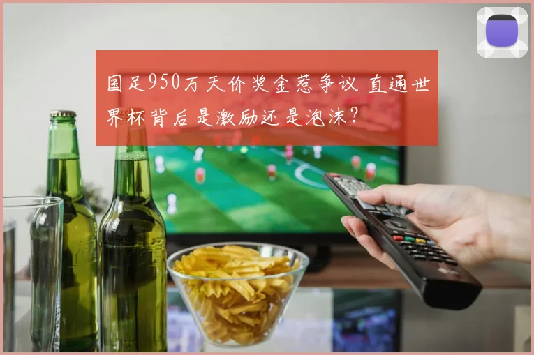国足950万天价奖金惹争议 直通世界杯背后是激励还是泡沫?