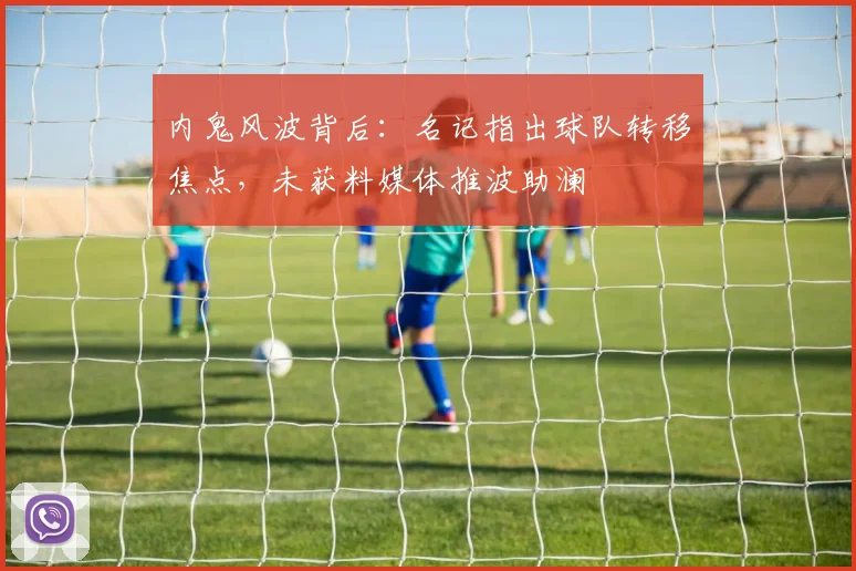 内鬼风波背后:名记指出球队转移焦点,未获料媒体推波助澜