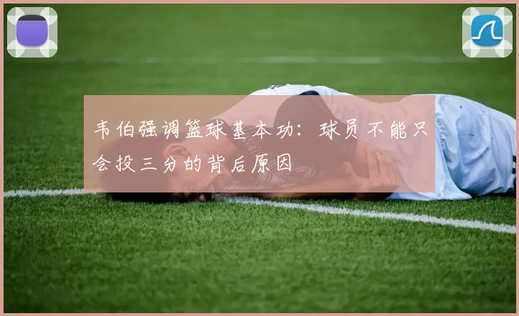 韦伯强调篮球基本功:球员不能只会投三分的背后原因