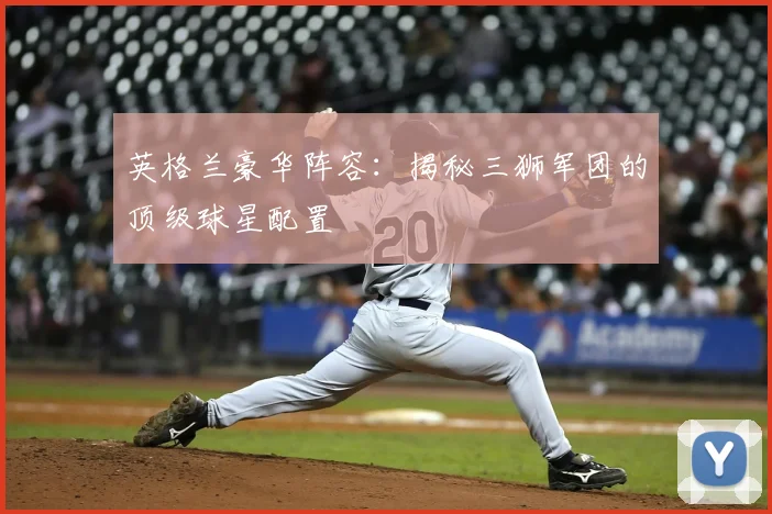 英格兰豪华阵容:揭秘三狮军团的顶级球星配置