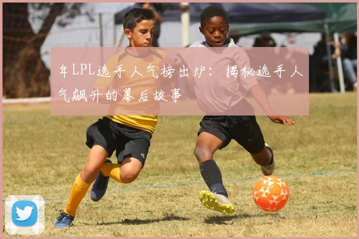 年LPL选手人气榜出炉：揭秘选手人气飙升的幕后故事