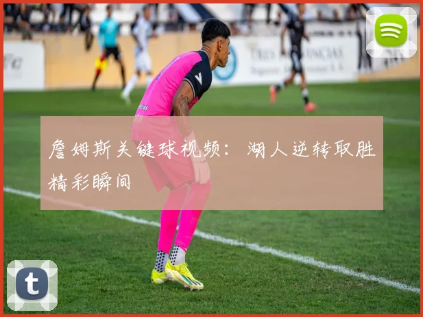 詹姆斯关键球视频：湖人逆转取胜精彩瞬间