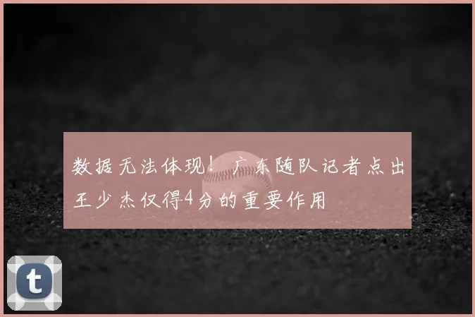 数据无法体现!广东随队记者点出王少杰仅得4分的重要作用
