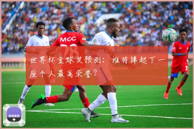 世界杯金球奖预测:谁将捧起下一座个人最高荣誉?