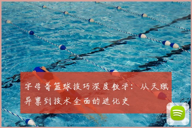 字母哥篮球技巧深度教学：从天赋异禀到技术全面的进化史