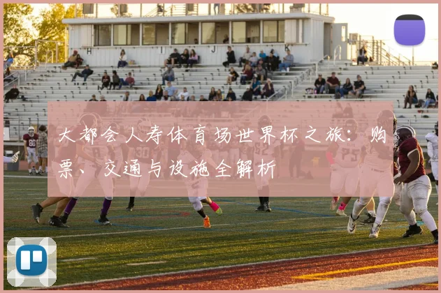 大都会人寿体育场世界杯之旅：购票、交通与设施全解析