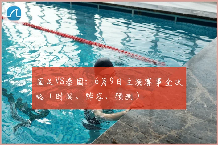 国足VS泰国:6月9日主场赛事全攻略(时间、阵容、预测)