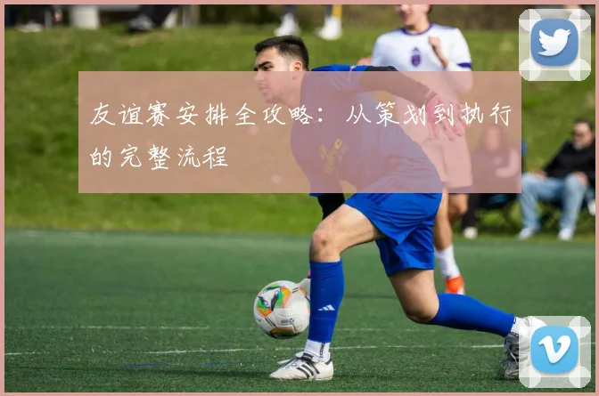 友谊赛安排全攻略:从策划到执行的完整流程