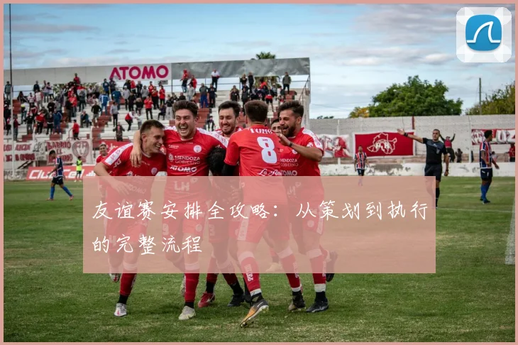友谊赛安排全攻略：从策划到执行的完整流程