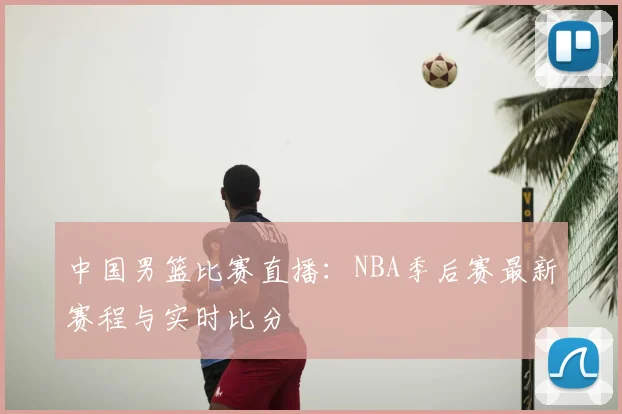 中国男篮比赛直播：NBA季后赛最新赛程与实时比分