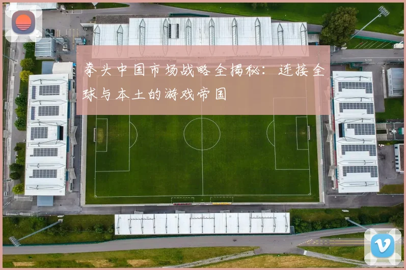 拳头中国市场战略全揭秘：连接全球与本土的游戏帝国